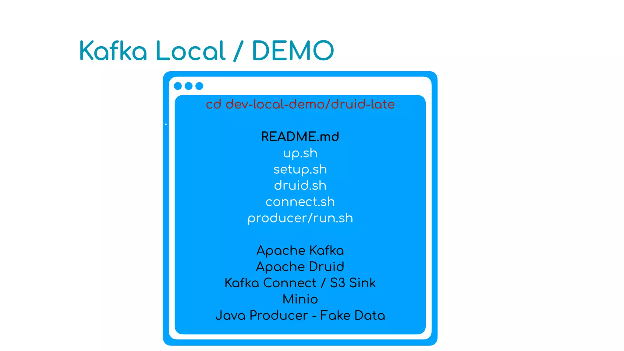 Kafka Local / DEMO
cd dev-local-demo/druid-late
.
README.md
up.sh
setup.sh
druid.sh
connect.sh
producer/run.sh
Apache Kafka
Apache Druid
Kafka Connect / S3 Sink
Minio
Java Producer - Fake Data
 