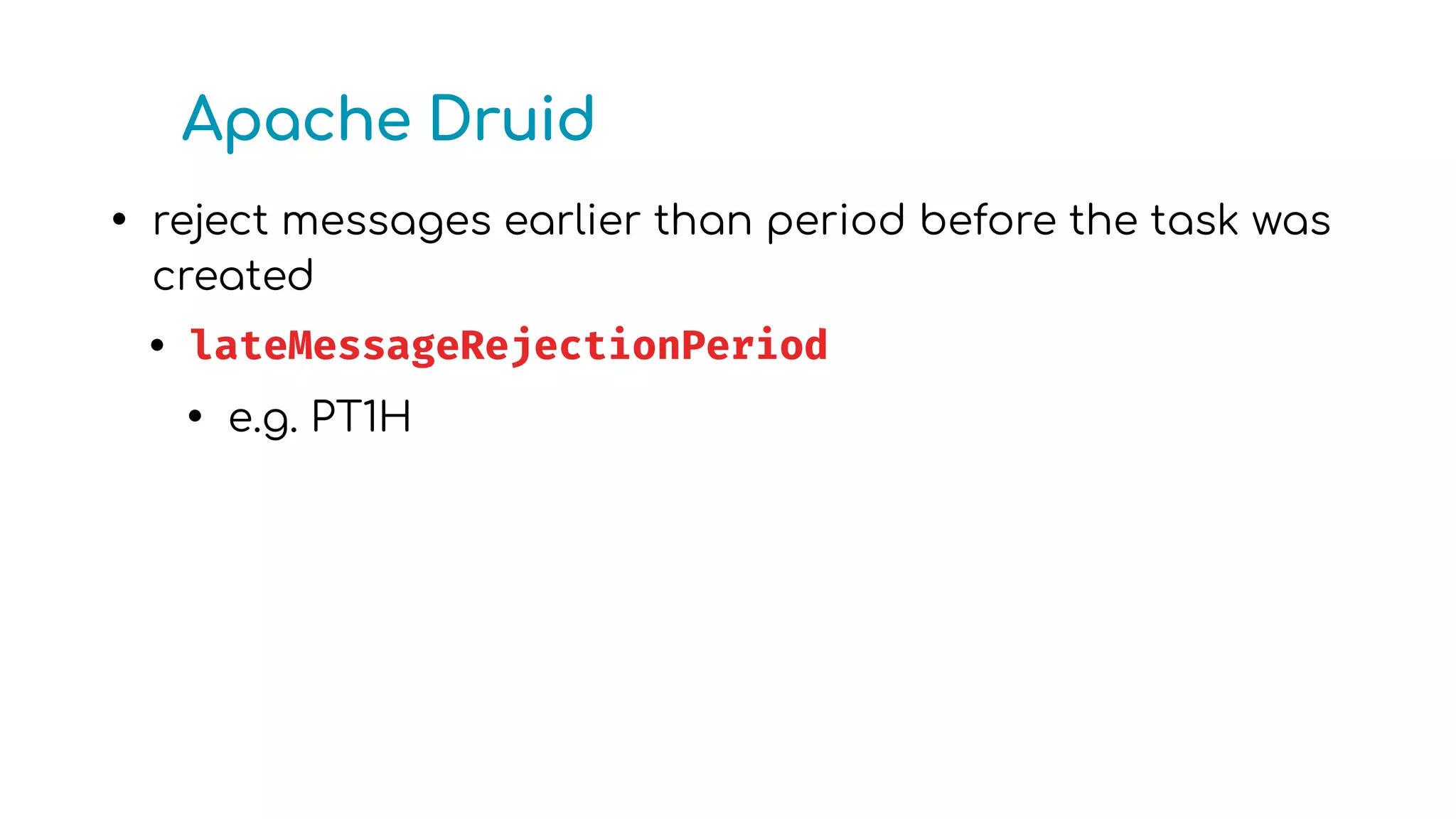 Apache Druid
• reject messages earlier than period before the task was
created
• lateMessageRejectionPeriod
• e.g. PT1H
 