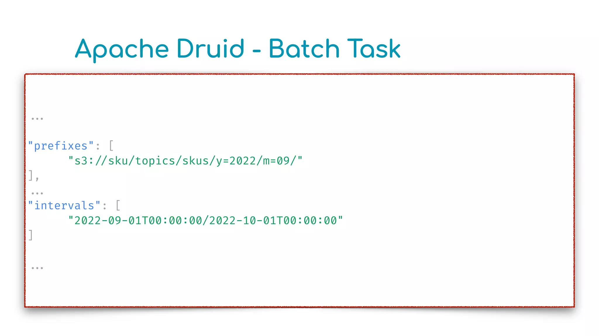 Apache Druid - Batch Task
.
.
.
"pref
i
xes": [
"s3
:
/
/
sku/topics/skus/y=2022/m=09/"
],
.
.
.
"intervals": [
"2022-09-01T00
:
00
:
00/2022-10-01T00
:
00
:
00"
]
.
.
.
 