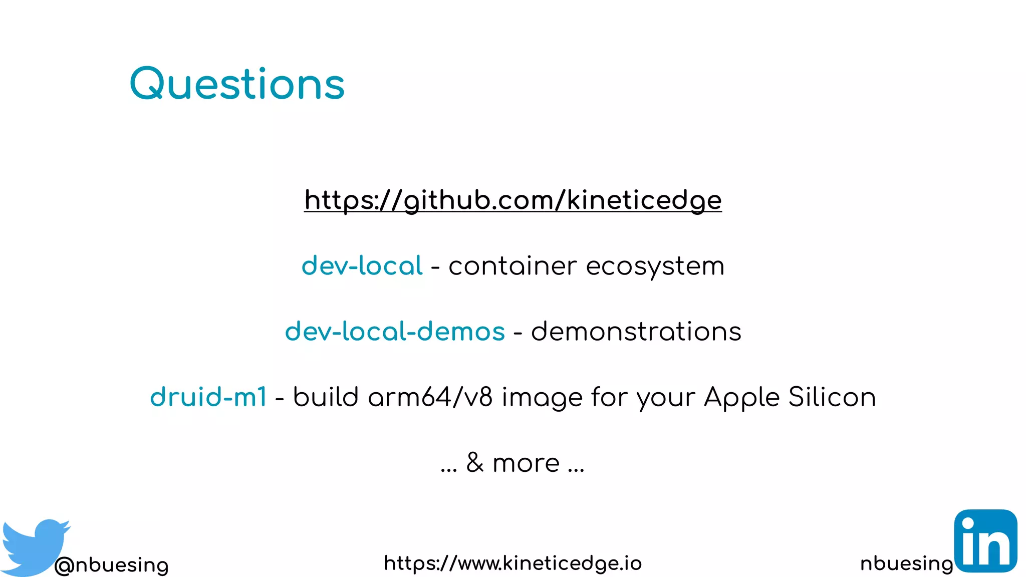 Questions
@nbuesing nbuesing
https://github.com/kineticedge
dev-local - container ecosystem
dev-local-demos - demonstrations
druid-m1 - build arm64/v8 image for your Apple Silicon
… & more …
https://www.kineticedge.io
 