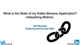 What is the State of my Kafka Streams Application?
Unleashing Metrics.
Neil Buesing
Kafka Summit Europe 2021
@nbuesing nbuesing
 
