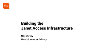Building the
Janet Access Infrastructure
Neil Shewry
Head of Network Delivery
 