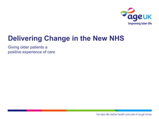 Delivering Change in the New NHS
Giving older patients a
positive experience of care
 