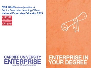 Neil Coles colesn@cardiff.ac.uk
Senior Enterprise Learning Officer
National Enterprise Educator 2013
 