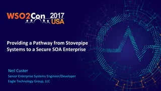 Providing a Pathway from Stovepipe
Systems to a Secure SOA Enterprise
Neil Custer
Senior Enterprise Systems Engineer/Developer
Eagle Technology Group, LLC
 
