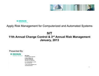Apply Risk Management for Computerized and Automated Systems

                            IVT
 11th Annual Change Control & 3rd Annual Risk Management
                     January, 2013


 Presented By:




                                                         1
 