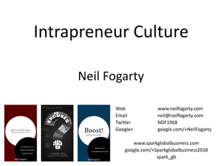 Intrapreneur Culture
Neil Fogarty
Web
Email
Twitter
Google+

www.neilfogarty.com
neil@neilfogarty.com
NDF1968
google.com/+NeilFogarty

www.sparkglobalbusiness.com
google.com/+Sparkglobalbusiness2018
spark_gb

 
