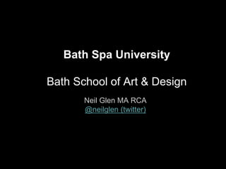 Bath Spa University

Bath School of Art & Design
       Neil Glen MA RCA
       @neilglen (twitter)
 
