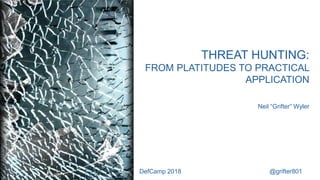 THREAT HUNTING:
FROM PLATITUDES TO PRACTICAL
APPLICATION
Neil “Grifter” Wyler
DefCamp 2018 @grifter801
 