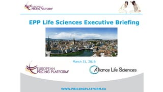 WWW.PRICINGPLATFORM.EU
EPP Life Sciences Executive Briefing
March 31, 2016
 