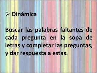  Dinámica

Buscar las palabras faltantes de
cada pregunta en la sopa de
letras y completar las preguntas,
y dar respuesta a estas.
 