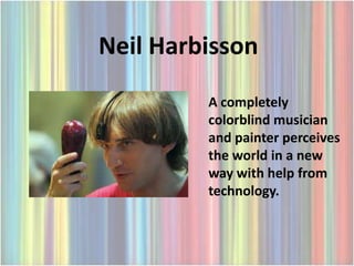 Neil Harbisson
         A completely
         colorblind musician
         and painter perceives
         the world in a new
         way with help from
         technology.
 