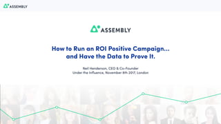 1
How to Run an ROI Positive Campaign…
and Have the Data to Prove It.
Neil Henderson, CEO & Co-Founder
Under the Inﬂuence, November 8th 2017, London
 