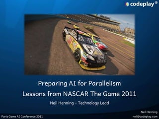 Preparing AI for Parallelism Lessons from NASCAR The Game 2011 Neil Henning – Technology Lead Neil Henning neil@codeplay.com Paris Game AI Conference 2011 