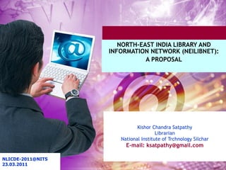Kishor Chandra Satpathy Librarian National Institute of Trchnology Silchar E-mail: ksatpathy@gmail.com   NORTH-EAST INDIA LIBRARY AND INFORMATION NETWORK (NEILIBNET): A PROPOSAL   [email_address] 23.03.2011 