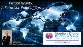 Virtual Reality…
A Futuristic Point of Care
Neil Keene
Multi-Channel Pharma Innovator
 