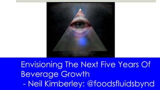 Envisioning The Next Five Years Of
Beverage Growth
- Neil Kimberley: @foodsfluidsbynd
 