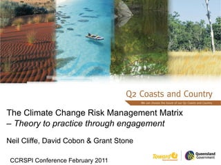 The Climate Change Risk Management Matrix –  Theory to practice through engagement   Neil Cliffe, David Cobon & Grant Stone CCRSPI Conference February 2011 