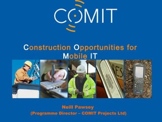 Construction Opportunities for
          Mobile IT




              Neill Pawsey
 (Programme Director – COMIT Projects Ltd)
 
