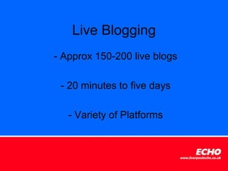 Live Blogging
- Approx 150-200 live blogs

 - 20 minutes to five days

   - Variety of Platforms
 