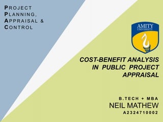 COST-BENEFIT ANALYSIS
IN PUBLIC PROJECT
APPRAISAL
NEIL MATHEW
B . T E C H + M B A
A 2 3 2 4 7 1 0 0 0 2
P R O J E C T
P L A N N I N G ,
A P P R A I S A L &
C O N T R O L
 