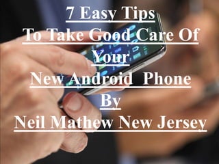 7 Easy Tips
To Take Good Care Of
Your
New Android Phone
By
Neil Mathew New Jersey
 