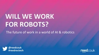 @reedcouk
WILL WE WORK
FOR ROBOTS?
#reedrectech
The future of work in a world of AI & robotics
 