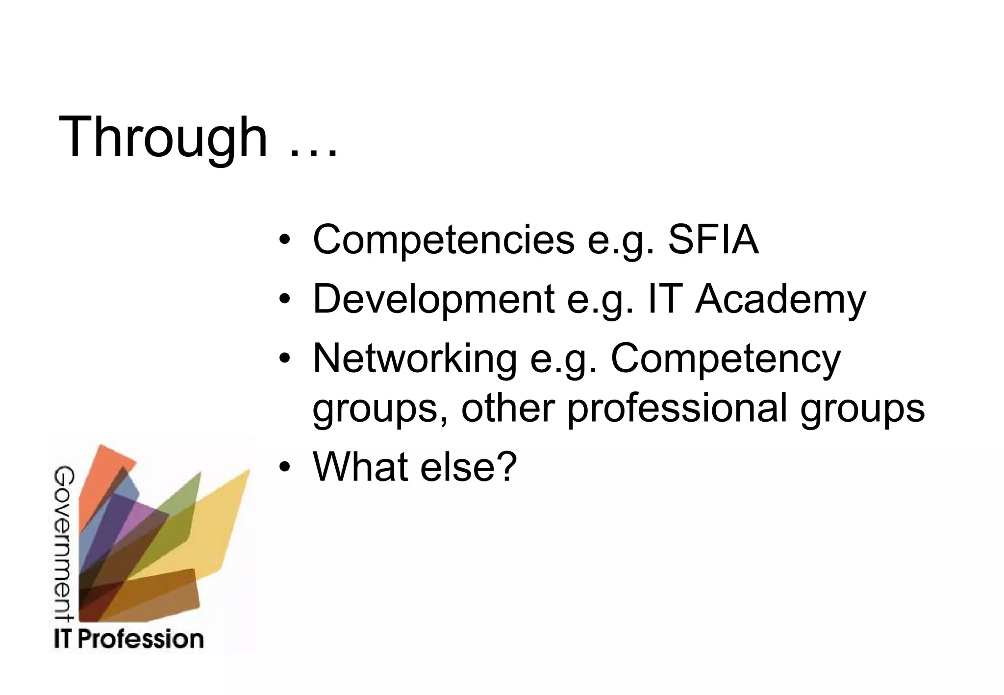 Through …
      • Competencies e.g. SFIA
      • Development e.g. IT Academy
      • Networking e.g. Competency
        groups, other professional groups
      • What else?
 