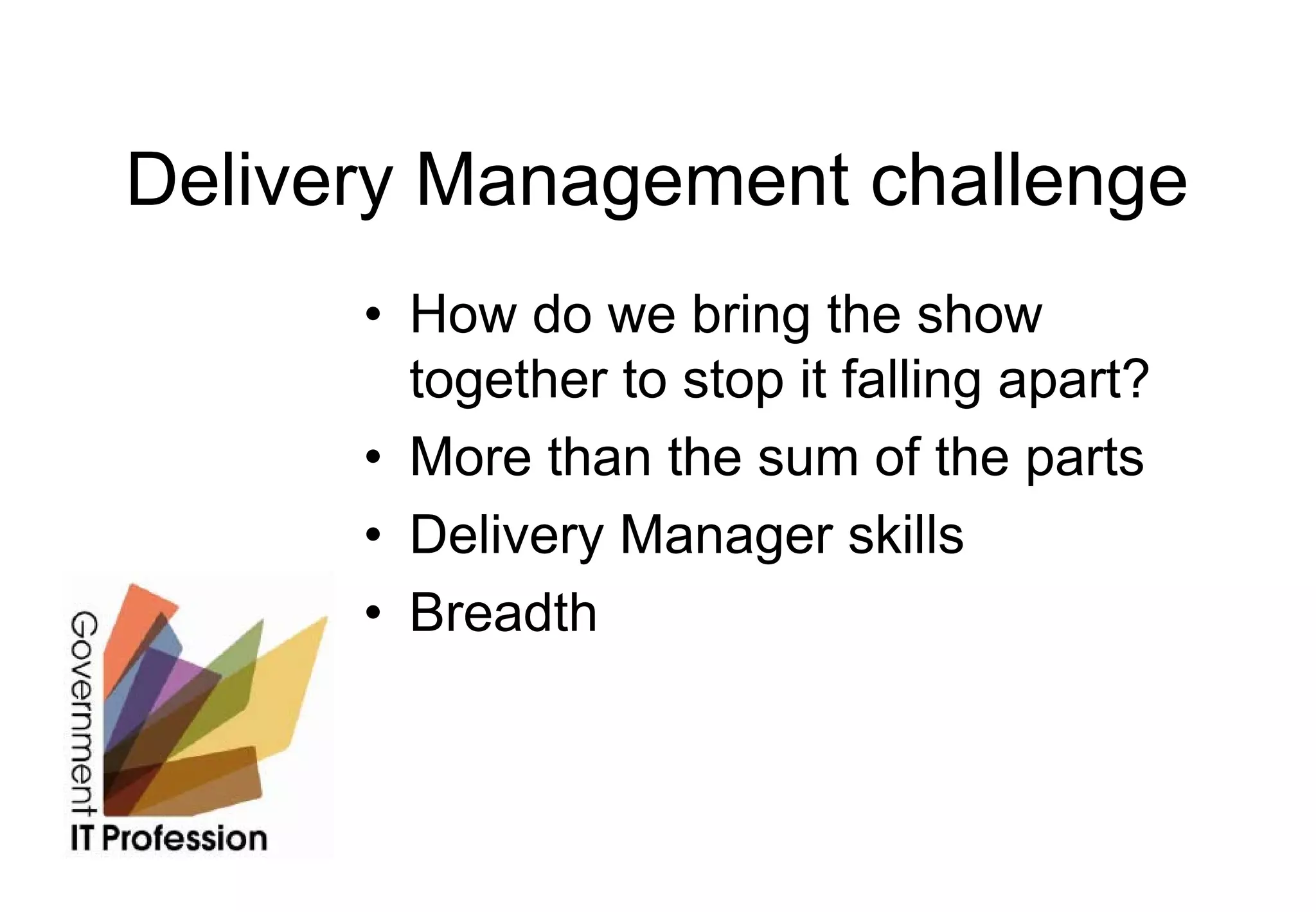 Delivery Management challenge
      • How do we bring the show
        together to stop it falling apart?
      • More than the sum of the parts
      • Delivery Manager skills
      • Breadth
 