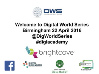 Welcome to Digital World Series
Birmingham 22 April 2016
@DigWorldSeries
#digiacademy
 
