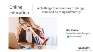 Online
education
A challenge to universities to change,
think and do things diﬀerently
Neil Mosley
Digital Learning Designer
@neilmosley5
 