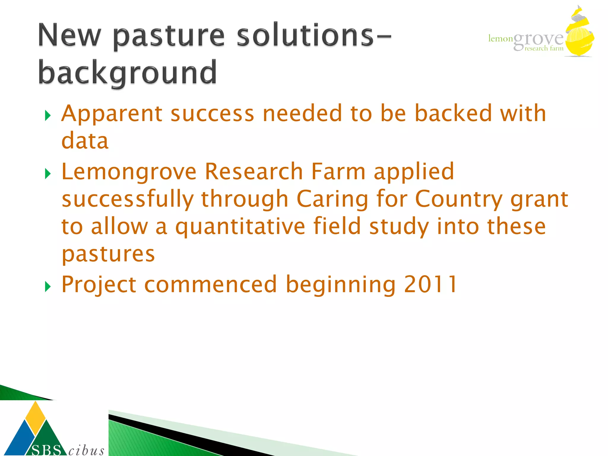    Apparent success needed to be backed with
    data
   Lemongrove Research Farm applied
    successfully through Caring for Country grant
    to allow a quantitative field study into these
    pastures
   Project commenced beginning 2011
 