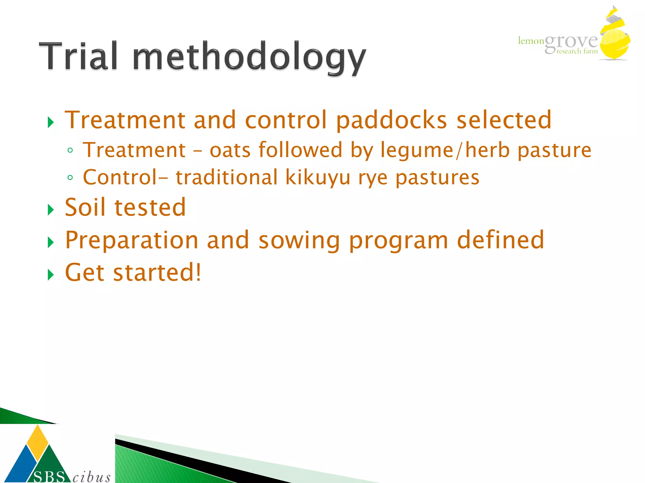    Treatment and control paddocks selected
    ◦ Treatment – oats followed by legume/herb pasture
    ◦ Control- traditional kikuyu rye pastures
   Soil tested
   Preparation and sowing program defined
   Get started!
 