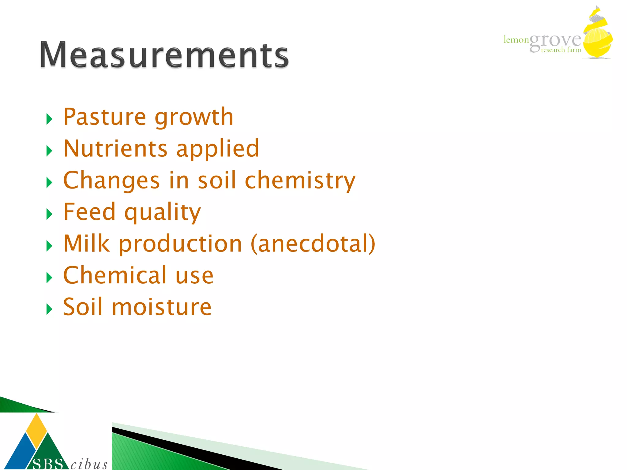    Pasture growth
   Nutrients applied
   Changes in soil chemistry
   Feed quality
   Milk production (anecdotal)
   Chemical use
   Soil moisture
 