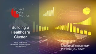 Making decisions with
the data you need
Building a
Healthcare
Cluster
Place North West
Healthcare Property Update
2nd May 2019
 
