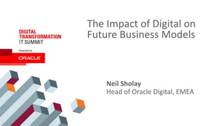 The Impact of Digital on
Future Business Models
Oracle Confidential – Internal/Restricted/Highly Restricted
Neil Sholay
Head of Oracle Digital, EMEA
 