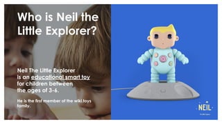 Neil The Little Explorer
is an educational smart toy
for children between
the ages of 3-6.
Who is Neil the
Little Explorer...
