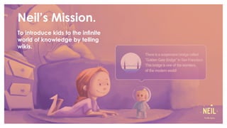 To introduce kids to the infinite
world of knowledge by telling
wikis.
Neil’s Mission.
 