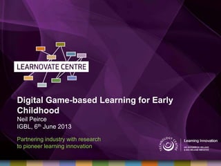 Digital Game-based Learning for Early
Childhood
Neil Peirce
IGBL, 6th June 2013
Partnering industry with research
to pioneer learning innovation
 
