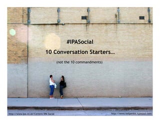 #IPASocial
                               10 Conversation Starters…
                                          (not the 10 commandments)




http://www.ipa.co.uk/Content/IPA-Social                               http://www.neilperkin.typepad.com/
 