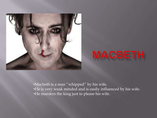 •Macbeth is a man ‘’whipped’’ by his wife.
•He is very weak minded and is easily influenced by his wife.
•He murders the king just to please his wife.
 