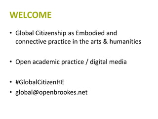 WELCOME
• Global Citizenship as Embodied and
connective practice in the arts & humanities
• Open academic practice / digital media
• #GlobalCitizenHE
• global@openbrookes.net
 