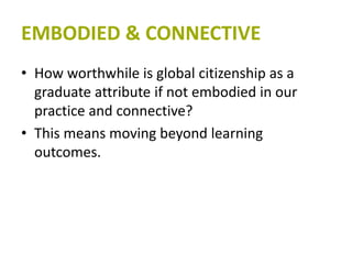 EMBODIED & CONNECTIVE
• How worthwhile is global citizenship as a
graduate attribute if not embodied in our
practice and c...