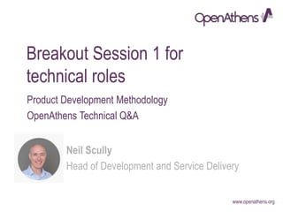www.openathens.org
Breakout Session 1 for
technical roles
Product Development Methodology
OpenAthens Technical Q&A
Neil Scully
Head of Development and Service Delivery
 