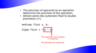 • The precision of operands to an operation
determine the precision of the operation.
• Almost works like automatic float to double
promotion in C.
mediump float a, b;
highp float c = a * b;
This operation can be done
in mediump
All operands are mediump.
 