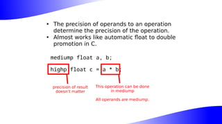 • The precision of operands to an operation
determine the precision of the operation.
• Almost works like automatic float to double
promotion in C.
mediump float a, b;
highp float c = a * b;
This operation can be done
in mediump
All operands are mediump.
precision of result
doesn’t matter
 