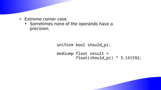 • Extreme corner case
• Sometimes none of the operands have a
precision.
uniform bool should_pi;
mediump float result =
float(should_pi) * 3.141592;
 