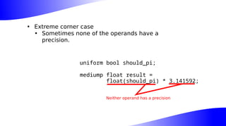 • Extreme corner case
• Sometimes none of the operands have a
precision.
uniform bool should_pi;
mediump float result =
float(should_pi) * 3.141592;
Neither operand has a precision
 