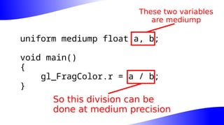 uniform mediump float a, b;
void main()
{
gl_FragColor.r = a / b;
}
These two variables
are mediump
So this division can be
done at medium precision
 