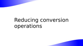 Reducing conversion
operations
 